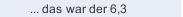  ... das war der 6,3
